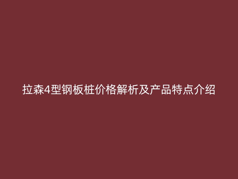 拉森4型鋼板樁價(jià)格解析及產(chǎn)品特點(diǎn)介紹