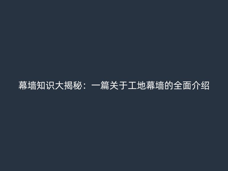 幕墻知識大揭秘：一篇關(guān)于工地幕墻的全面介紹
