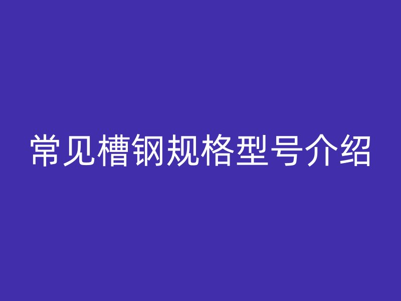 常見槽鋼規(guī)格型號(hào)介紹