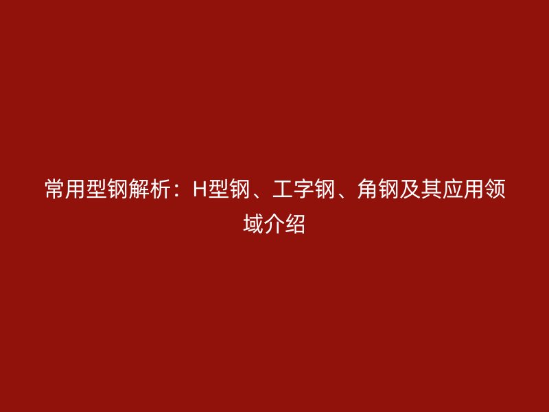 常用型鋼解析：H型鋼、工字鋼、角鋼及其應(yīng)用領(lǐng)域介紹