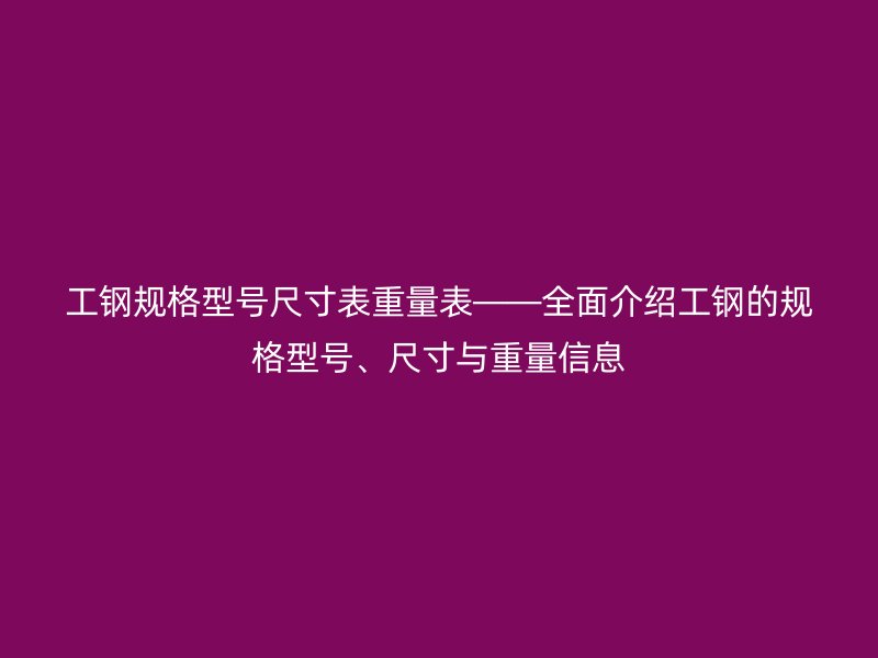 工鋼規(guī)格型號(hào)尺寸表重量表——全面介紹工鋼的規(guī)格型號(hào)、尺寸與重量信息