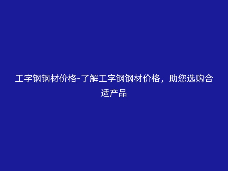 工字鋼鋼材價格-了解工字鋼鋼材價格，助您選購合適產(chǎn)品