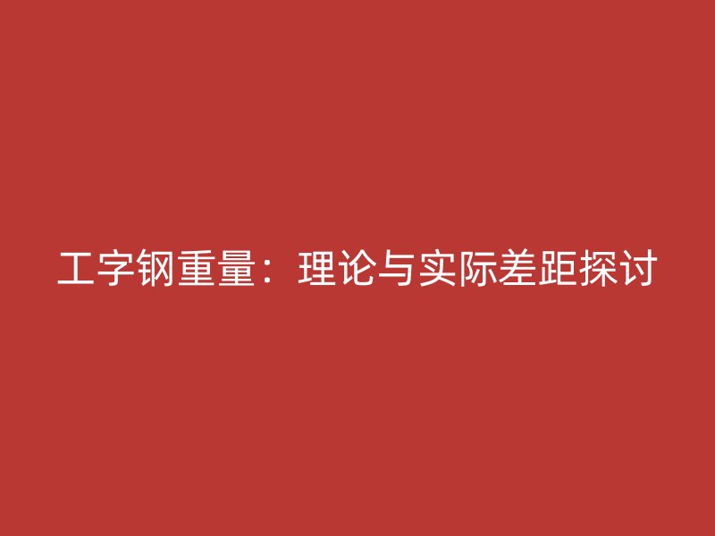 工字鋼重量：理論與實(shí)際差距探討