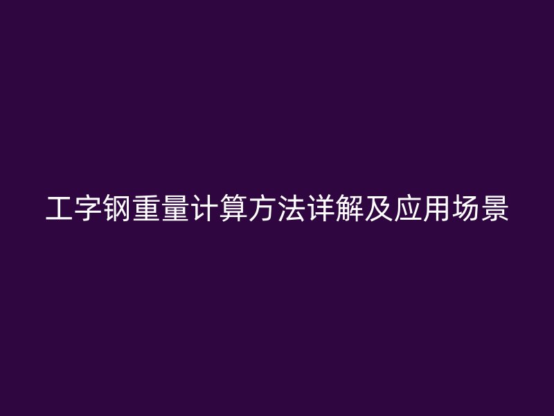 工字鋼重量計(jì)算方法詳解及應(yīng)用場景