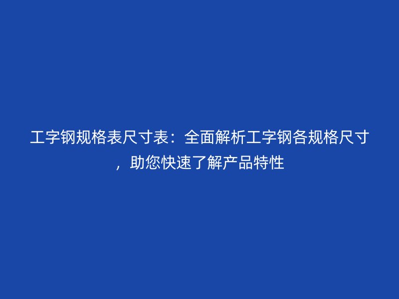 工字鋼規(guī)格表尺寸表：全面解析工字鋼各規(guī)格尺寸，助您快速了解產(chǎn)品特性