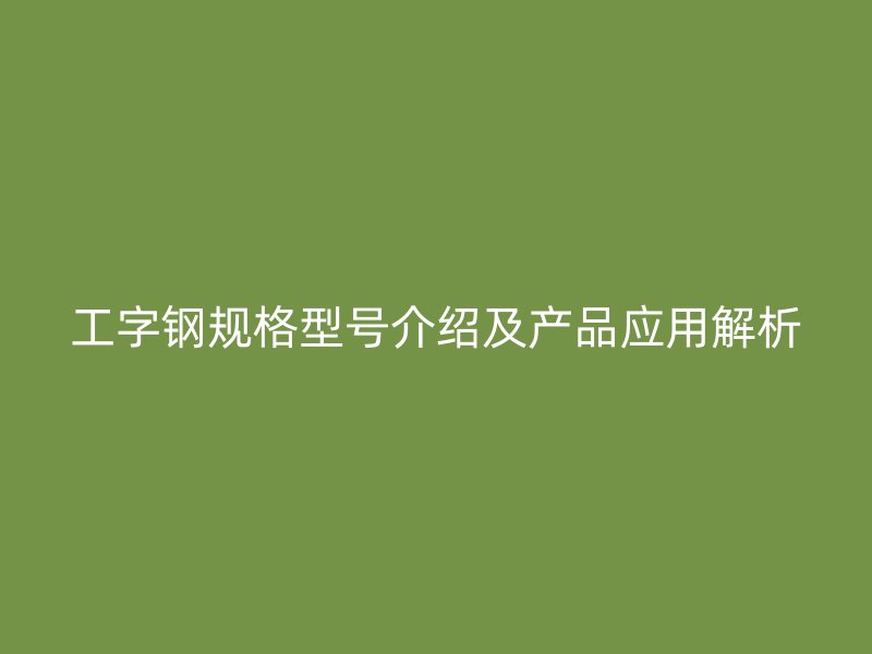 工字鋼規(guī)格型號介紹及產(chǎn)品應(yīng)用解析