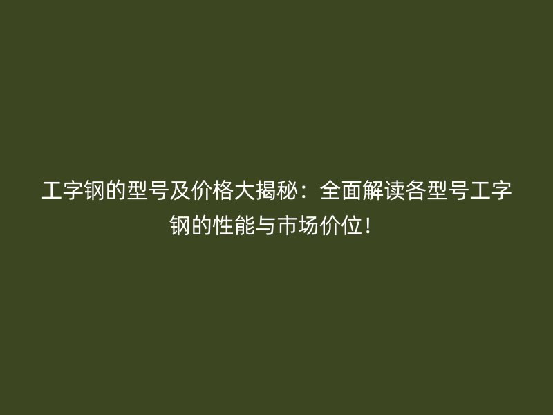 工字鋼的型號及價格大揭秘：全面解讀各型號工字鋼的性能與市場價位！