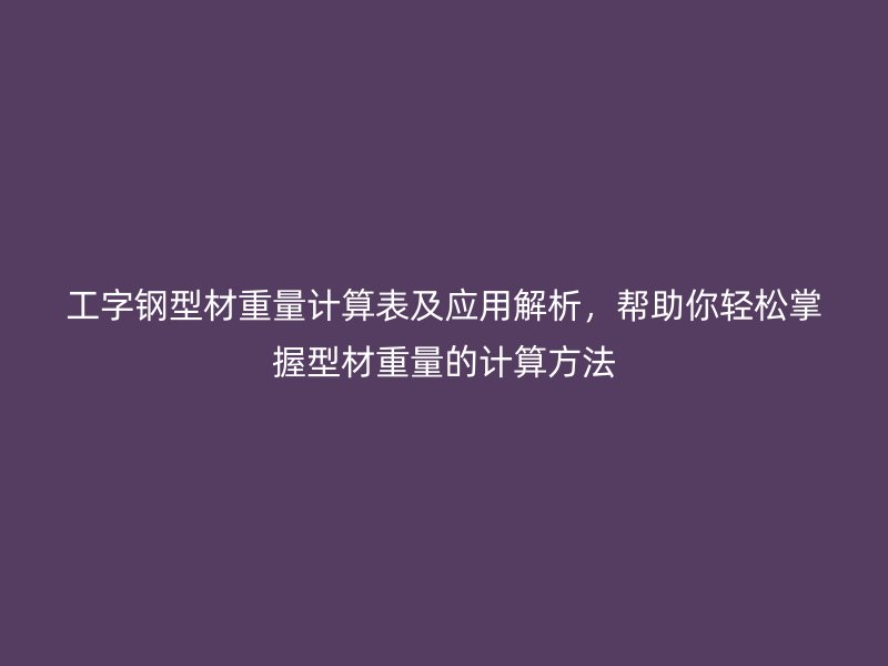 工字鋼型材重量計(jì)算表及應(yīng)用解析，幫助你輕松掌握型材重量的計(jì)算方法
