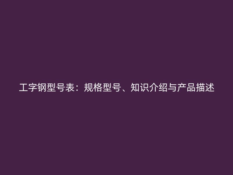 工字鋼型號表：規(guī)格型號、知識介紹與產(chǎn)品描述