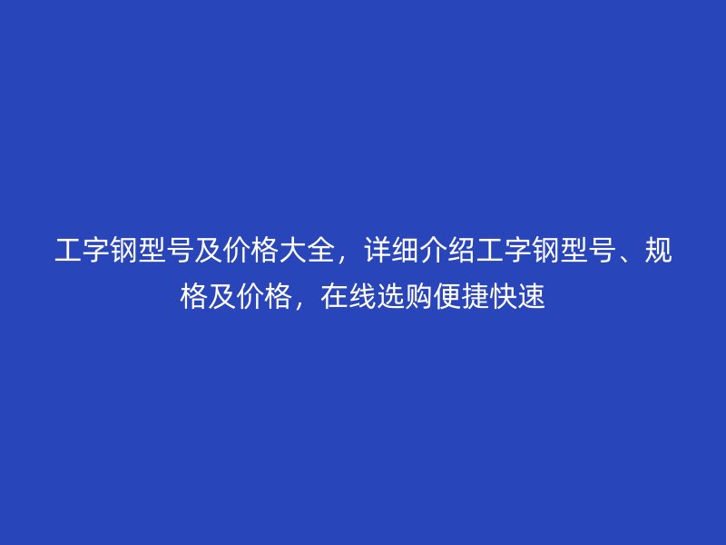 工字鋼型號(hào)及價(jià)格大全，詳細(xì)介紹工字鋼型號(hào)、規(guī)格及價(jià)格，在線選購(gòu)便捷快速