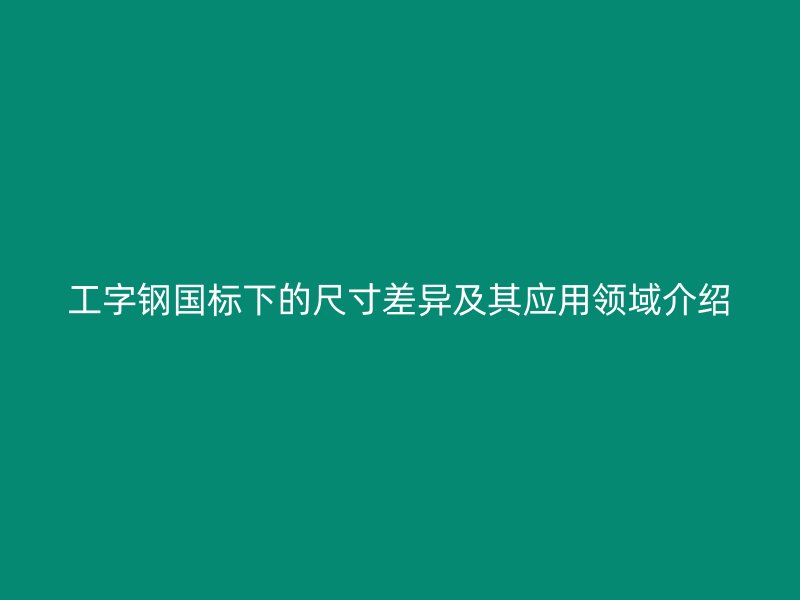 工字鋼國(guó)標(biāo)下的尺寸差異及其應(yīng)用領(lǐng)域介紹