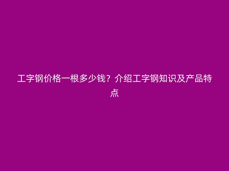 工字鋼價(jià)格一根多少錢？介紹工字鋼知識(shí)及產(chǎn)品特點(diǎn)