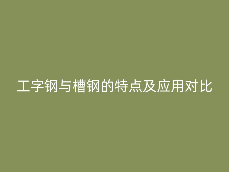 工字鋼與槽鋼的特點(diǎn)及應(yīng)用對比