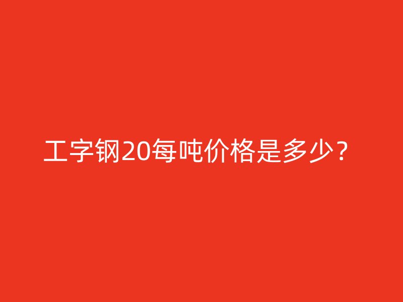 工字鋼20每噸價(jià)格是多少？