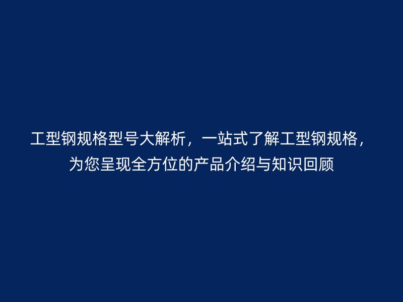 工型鋼規(guī)格型號大解析，一站式了解工型鋼規(guī)格，為您呈現(xiàn)全方位的產(chǎn)品介紹與知識回顧