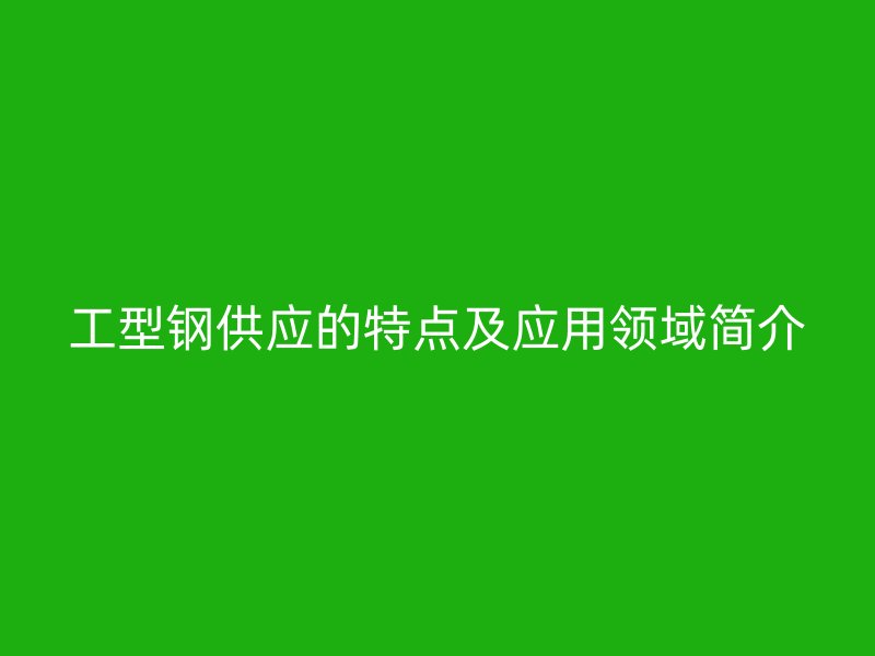 工型鋼供應的特點及應用領域簡介