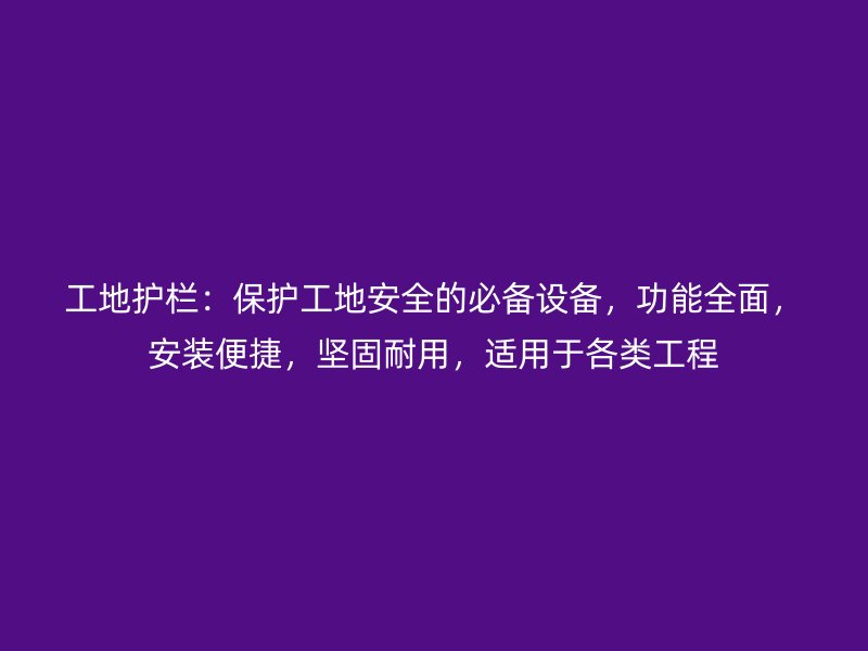 工地護(hù)欄：保護(hù)工地安全的必備設(shè)備，功能全面，安裝便捷，堅(jiān)固耐用，適用于各類工程