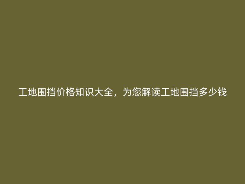工地圍擋價(jià)格知識(shí)大全，為您解讀工地圍擋多少錢