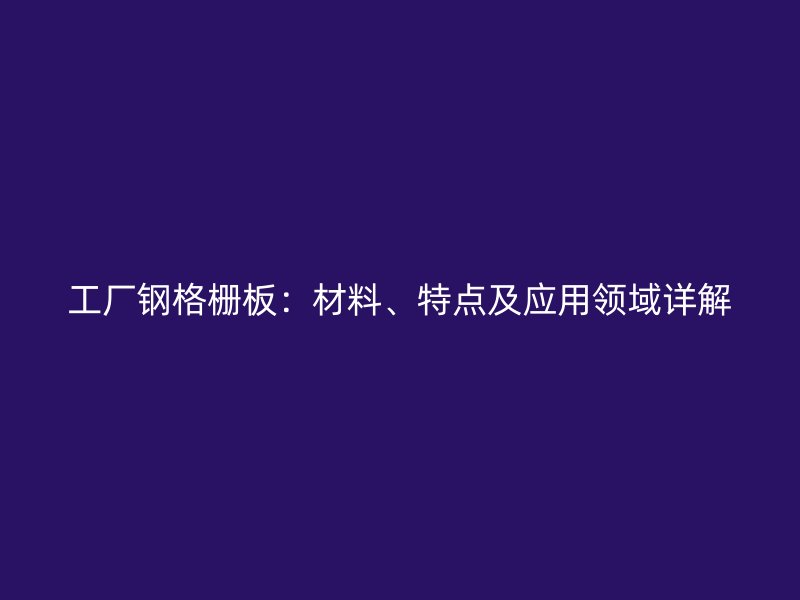 工廠鋼格柵板：材料、特點(diǎn)及應(yīng)用領(lǐng)域詳解