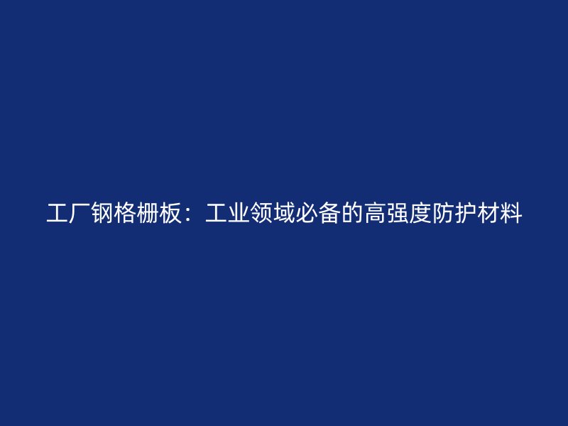 工廠鋼格柵板：工業(yè)領(lǐng)域必備的高強(qiáng)度防護(hù)材料