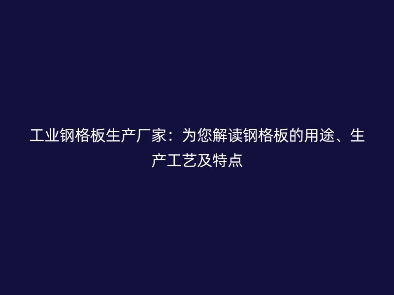 工業(yè)鋼格板生產(chǎn)廠家：為您解讀鋼格板的用途、生產(chǎn)工藝及特點(diǎn)