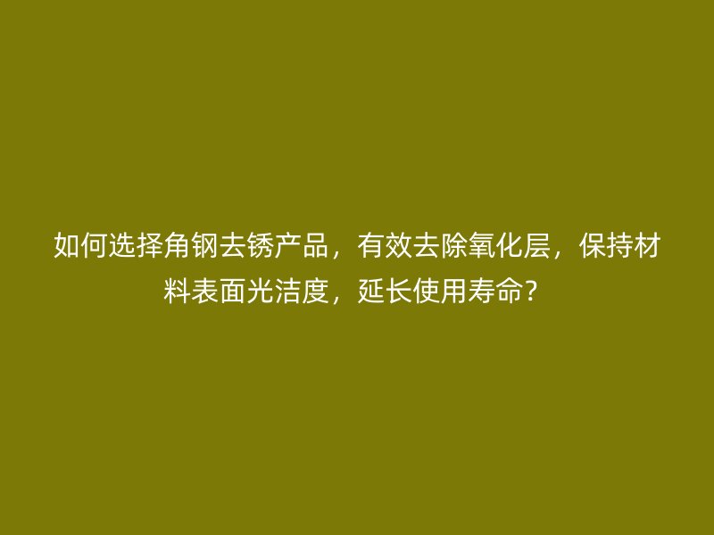 如何選擇角鋼去銹產(chǎn)品，有效去除氧化層，保持材料表面光潔度，延長使用壽命？