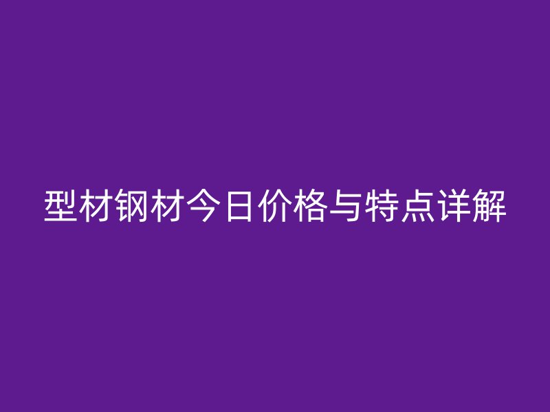 型材鋼材今日價格與特點詳解