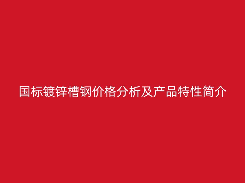 國標(biāo)鍍鋅槽鋼價格分析及產(chǎn)品特性簡介