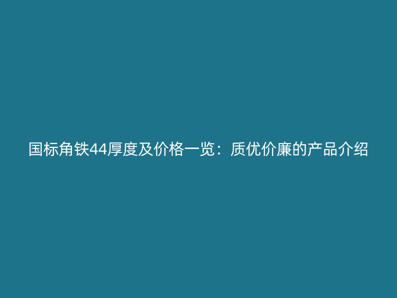 國(guó)標(biāo)角鐵44厚度及價(jià)格一覽：質(zhì)優(yōu)價(jià)廉的產(chǎn)品介紹
