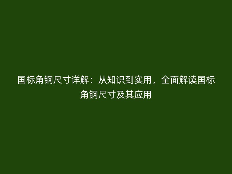 國標(biāo)角鋼尺寸詳解：從知識(shí)到實(shí)用，全面解讀國標(biāo)角鋼尺寸及其應(yīng)用