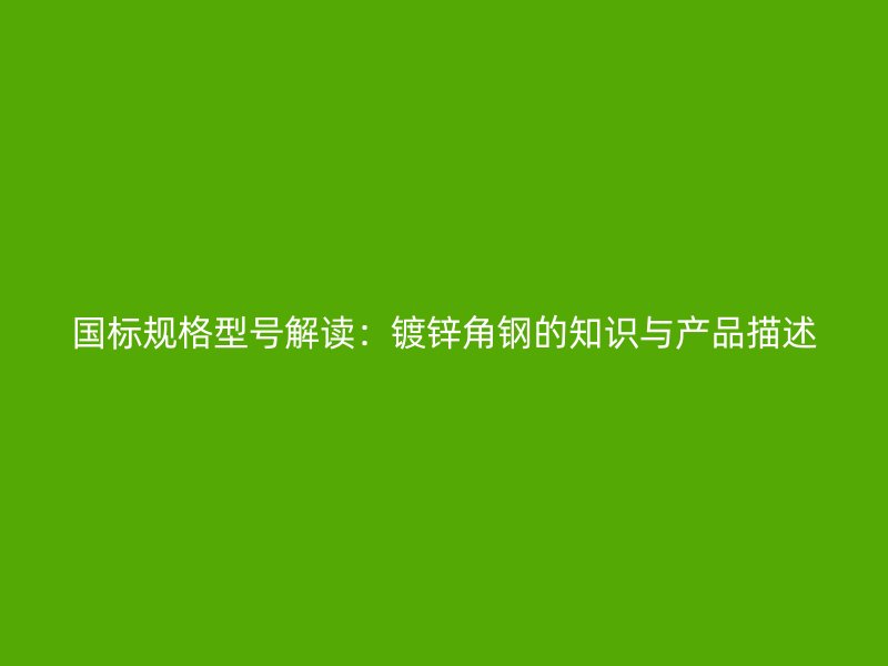 國標(biāo)規(guī)格型號(hào)解讀：鍍鋅角鋼的知識(shí)與產(chǎn)品描述