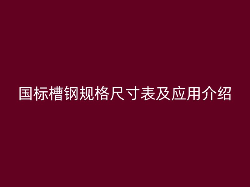 國標(biāo)槽鋼規(guī)格尺寸表及應(yīng)用介紹