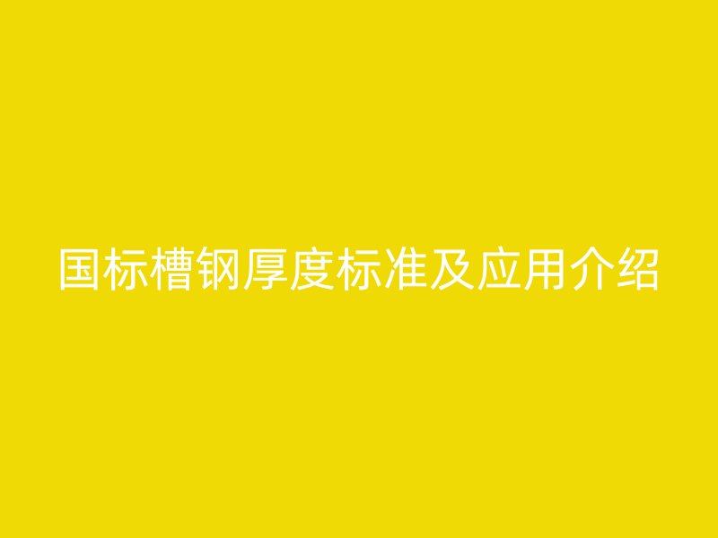 國標(biāo)槽鋼厚度標(biāo)準(zhǔn)及應(yīng)用介紹