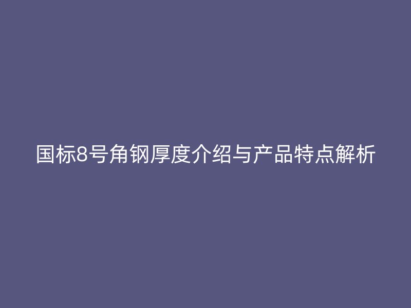 國標8號角鋼厚度介紹與產品特點解析