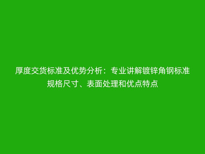 厚度交貨標(biāo)準(zhǔn)及優(yōu)勢(shì)分析：專(zhuān)業(yè)講解鍍鋅角鋼標(biāo)準(zhǔn)規(guī)格尺寸、表面處理和優(yōu)點(diǎn)特點(diǎn)