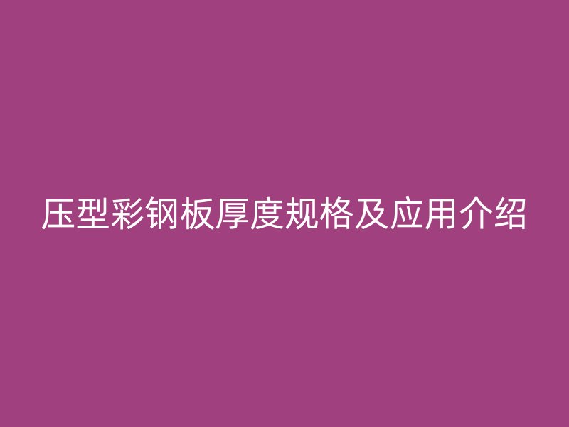 壓型彩鋼板厚度規(guī)格及應(yīng)用介紹