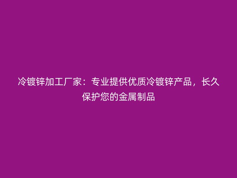 冷鍍鋅加工廠家：專業(yè)提供優(yōu)質(zhì)冷鍍鋅產(chǎn)品，長(zhǎng)久保護(hù)您的金屬制品