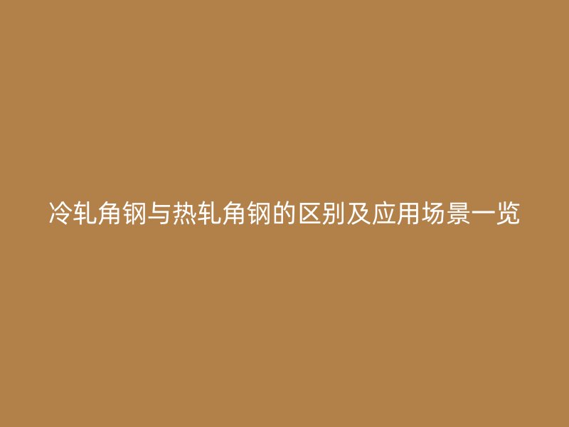 冷軋角鋼與熱軋角鋼的區(qū)別及應(yīng)用場(chǎng)景一覽
