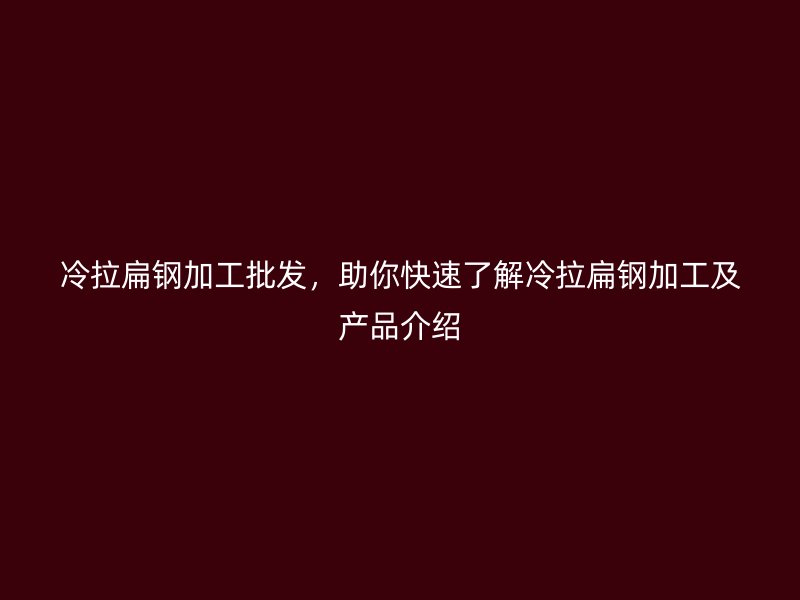 冷拉扁鋼加工批發(fā)，助你快速了解冷拉扁鋼加工及產(chǎn)品介紹