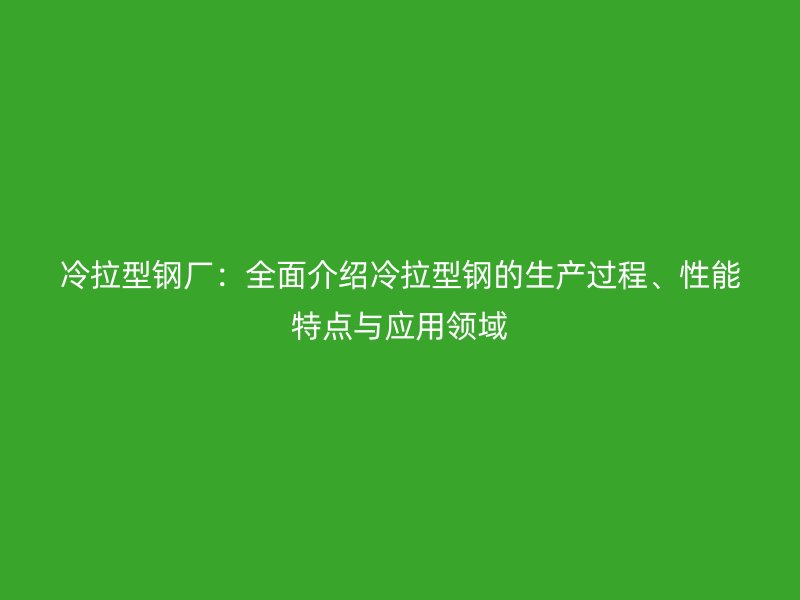 冷拉型鋼廠：全面介紹冷拉型鋼的生產(chǎn)過程、性能特點(diǎn)與應(yīng)用領(lǐng)域