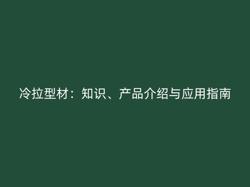 冷拉型材：知識、產(chǎn)品介紹與應(yīng)用指南