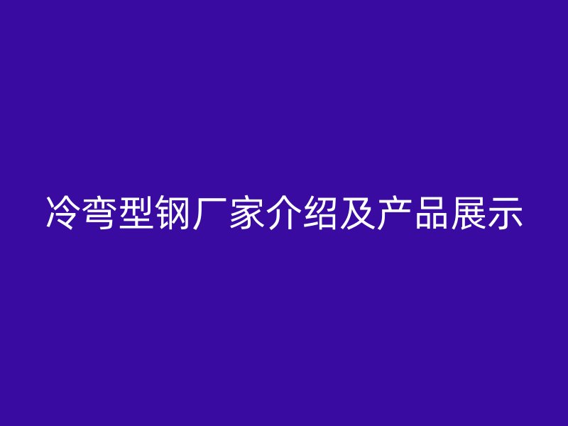 冷彎型鋼廠家介紹及產(chǎn)品展示