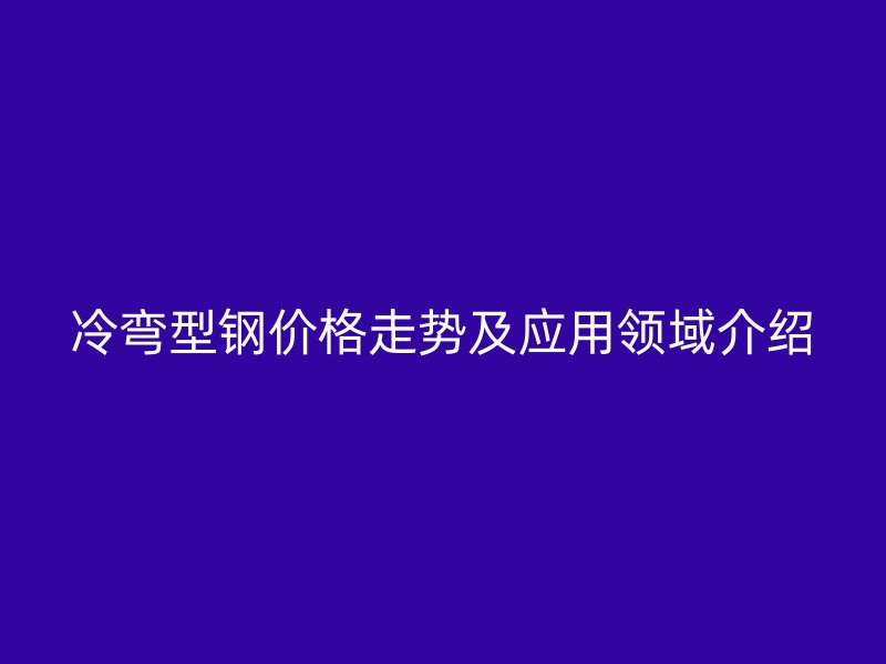 冷彎型鋼價(jià)格走勢(shì)及應(yīng)用領(lǐng)域介紹
