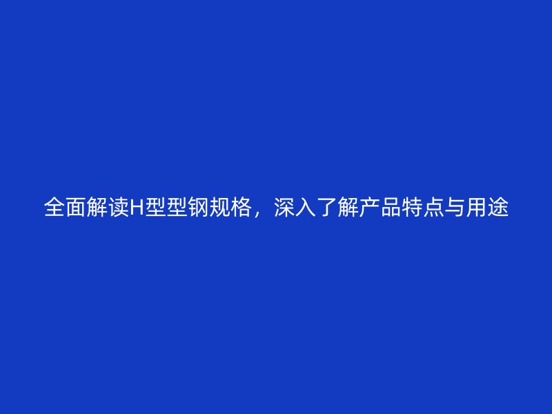 全面解讀H型型鋼規(guī)格，深入了解產(chǎn)品特點與用途