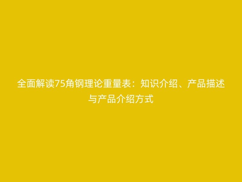 全面解讀75角鋼理論重量表：知識(shí)介紹、產(chǎn)品描述與產(chǎn)品介紹方式