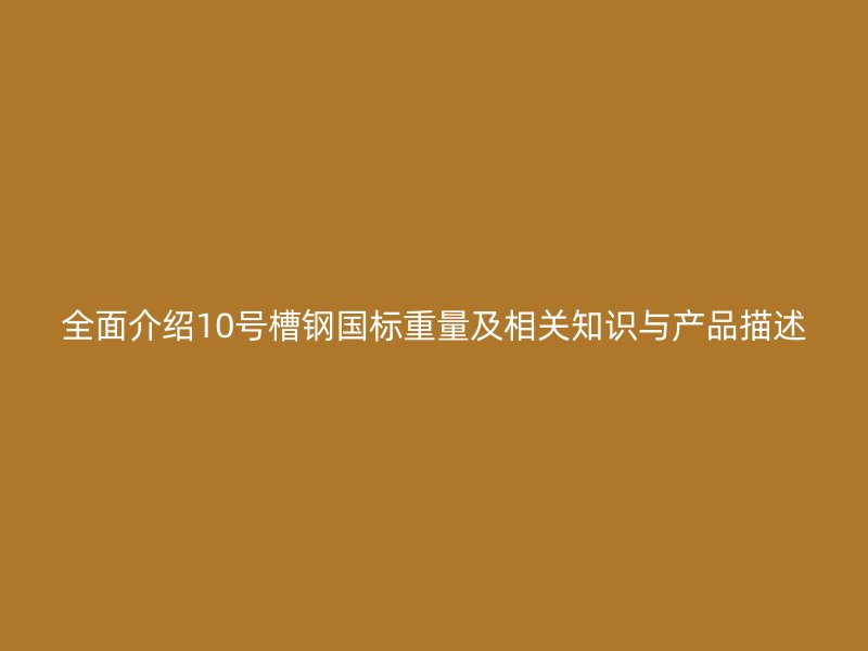 全面介紹10號(hào)槽鋼國(guó)標(biāo)重量及相關(guān)知識(shí)與產(chǎn)品描述