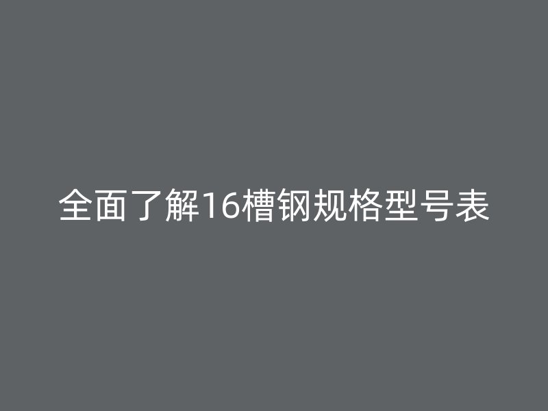 全面了解16槽鋼規(guī)格型號表