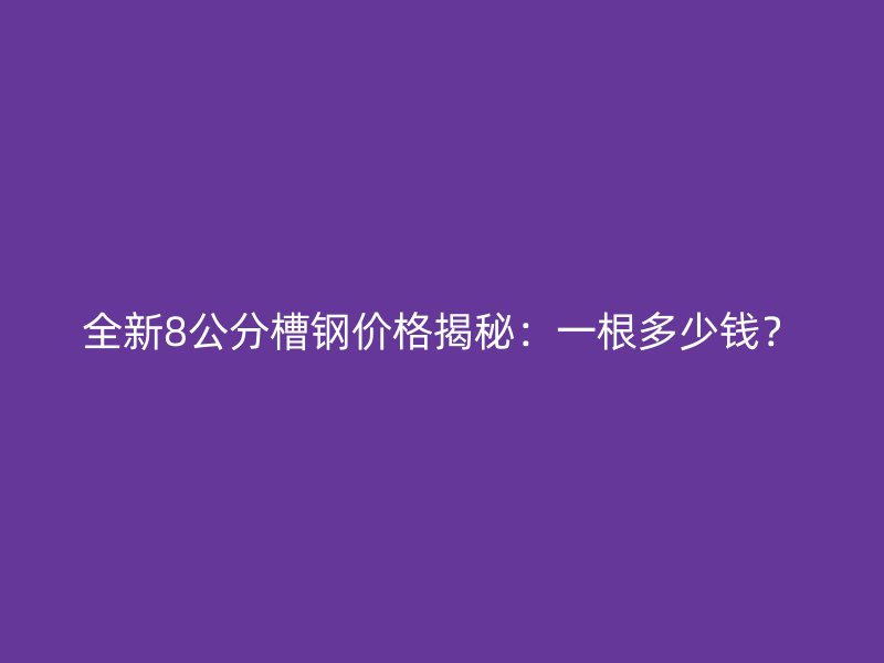 全新8公分槽鋼價格揭秘：一根多少錢？