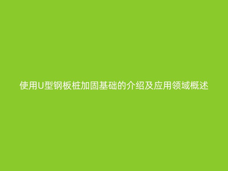 使用U型鋼板樁加固基礎的介紹及應用領域概述