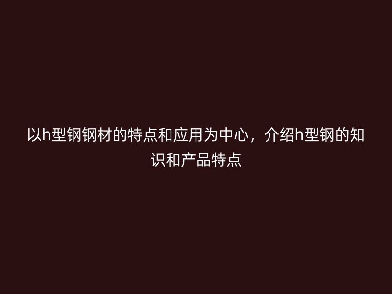 以h型鋼鋼材的特點和應用為中心，介紹h型鋼的知識和產品特點